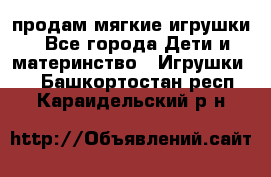 продам мягкие игрушки - Все города Дети и материнство » Игрушки   . Башкортостан респ.,Караидельский р-н